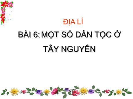 Bài giảng Địa lí 4 - Bài 6: Một số dân tộc ở Tây Nguyên - Năm học 2022-2023 - Phạm Thị Hương Giang