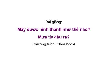 Bài giảng Khoa học 4 - Bài 22: Mây được hình thành như thế nào? Mưa từ đâu ra? - Năm học 2022-2023 - Phạm Thị Hương Giang