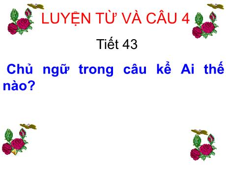 Bài giảng Tiếng Việt 4 - Bài (Luyện từ và câu): Chủ ngữ trong câu kể ai thế nào? - Năm học 2022-2023 - Phạm Thị Hương Giang