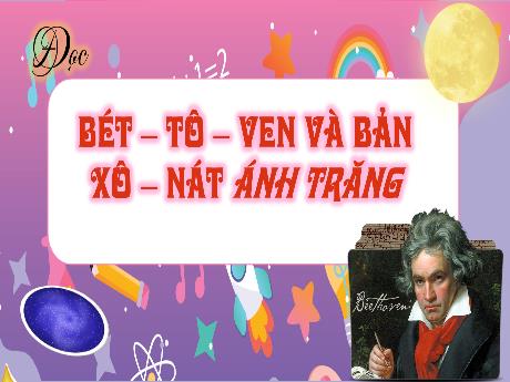 Bài giảng Tiếng Việt 4 (Kết nối tri thức) - Bài (Đọc): Bét-tô-ven và bản Xô-nát Ánh Trăng - Năm học 2023-2024 - Phan Đinh Khôi