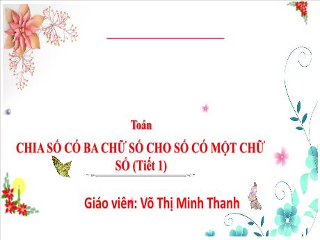 Bài giảng Toán 3 (Kết nối tri thức) - Bài: Chia số có ba chữ số cho số có một chữ số (Tiết 1) - Năm học 2024-2025 - Võ Thị Minh Thanh