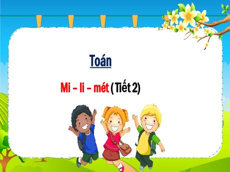 Bài giảng Toán 3 (Kết nối tri thức) - Bài: Mi-li-mét (Tiết 2) - Năm học 2024-2025 - Trần Thị Nga