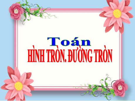 Bài giảng Toán 5 - Bài: Hình tròn. Đường tròn - Năm học 2021-2022 - Phạm Thị Hương Giang