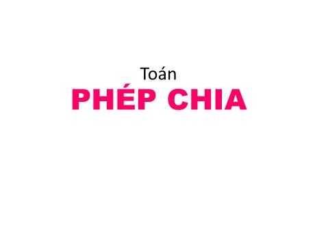 Bài giảng Toán 5 - Bài: Phép chia - Năm học 2020-2021 - Phạm Thị Hương Giang