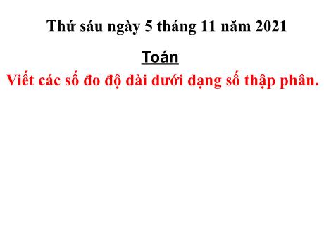 Bài giảng Toán 5 - Bài: Viết các số đo độ dài dưới dạng số thập phân - Năm học 2021-2022 - Phạm Thị Hương Giang